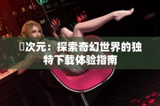 囧次元：探索奇幻世界的独特下载体验指南