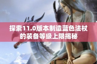 探索11.0版本制造蓝色法杖的装备等级上限揭秘