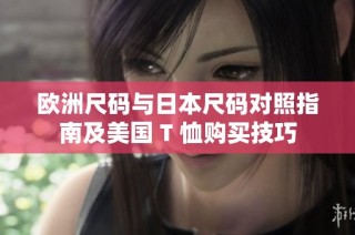 欧洲尺码与日本尺码对照指南及美国 T 恤购买技巧