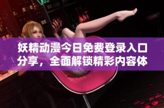 妖精动漫今日免费登录入口分享，全面解锁精彩内容体验