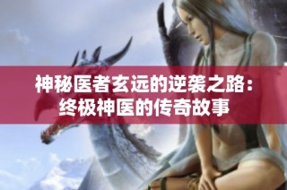 神秘医者玄远的逆袭之路：终极神医的传奇故事