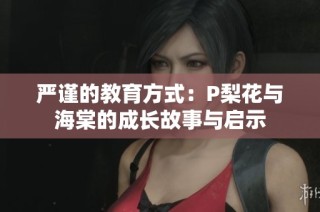 严谨的教育方式：P梨花与海棠的成长故事与启示