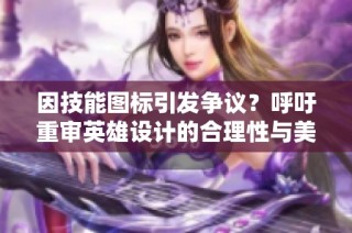 因技能图标引发争议？呼吁重审英雄设计的合理性与美观性