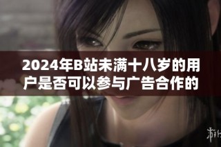 2024年B站未满十八岁的用户是否可以参与广告合作的相关政策解析