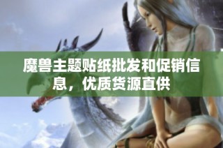 魔兽主题贴纸批发和促销信息，优质货源直供