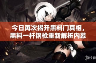 今日再次揭开黑料门真相，黑料一杆钢枪重新解析内幕揭秘