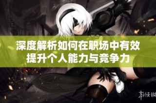 深度解析如何在职场中有效提升个人能力与竞争力