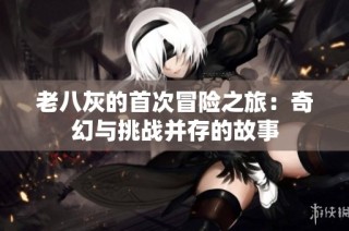 老八灰的首次冒险之旅：奇幻与挑战并存的故事