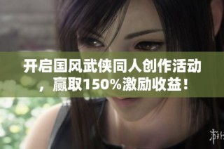 开启国风武侠同人创作活动，赢取150%激励收益！