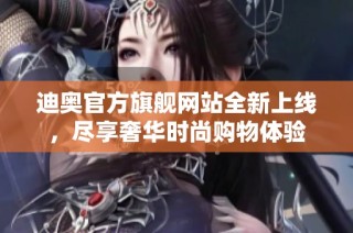迪奥官方旗舰网站全新上线，尽享奢华时尚购物体验