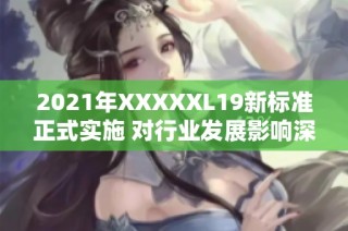 2021年XXXXXL19新标准正式实施 对行业发展影响深远