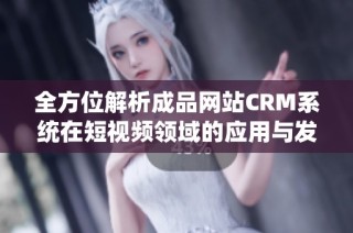 全方位解析成品网站CRM系统在短视频领域的应用与发展