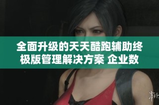 全面升级的天天酷跑辅助终极版管理解决方案 企业数据版本号88.19.64解析与应用