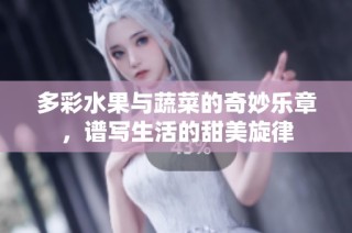 多彩水果与蔬菜的奇妙乐章，谱写生活的甜美旋律