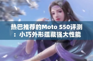 热巴推荐的Moto S50评测：小巧外形蕴藏强大性能