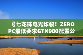 《七龙珠电光炸裂！ZEROPC最低要求GTX980配置公布》