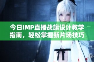 今日IMP直播战旗设计教学指南，轻松掌握新片场技巧