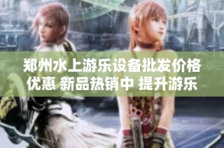 郑州水上游乐设备批发价格优惠 新品热销中 提升游乐体验新选择