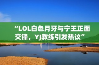 “LOL白色月牙与宁王正面交锋，YJ教练引发热议”