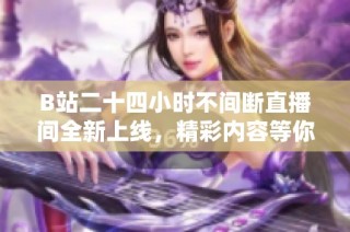 B站二十四小时不间断直播间全新上线，精彩内容等你来探索！