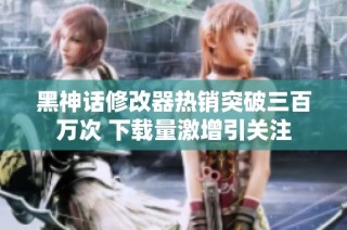 黑神话修改器热销突破三百万次 下载量激增引关注
