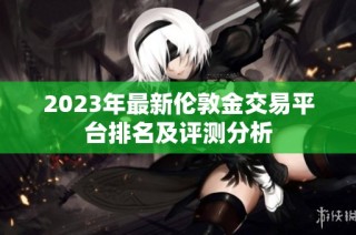 2023年最新伦敦金交易平台排名及评测分析
