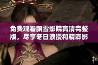 免费观看飘雪影院高清完整版，尽享冬日浪漫和精彩影剧