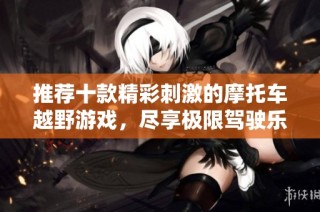 推荐十款精彩刺激的摩托车越野游戏，尽享极限驾驶乐趣