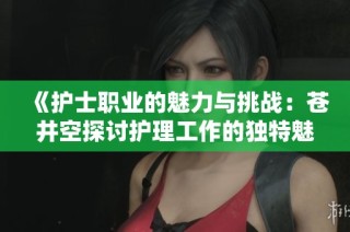 《护士职业的魅力与挑战：苍井空探讨护理工作的独特魅力》