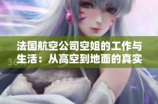 法国航空公司空姐的工作与生活：从高空到地面的真实故事