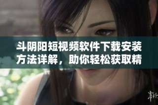 斗阴阳短视频软件下载安装方法详解，助你轻松获取精彩内容