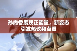 孙尚香展现正能量，新姿态引发热议和点赞
