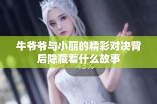 牛爷爷与小丽的精彩对决背后隐藏着什么故事