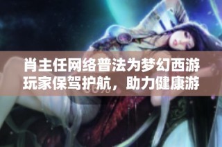 肖主任网络普法为梦幻西游玩家保驾护航，助力健康游戏环境