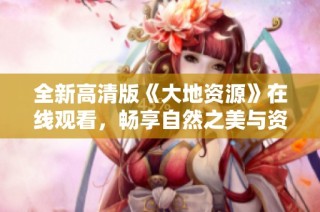 全新高清版《大地资源》在线观看，畅享自然之美与资源魅力