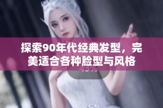探索90年代经典发型，完美适合各种脸型与风格