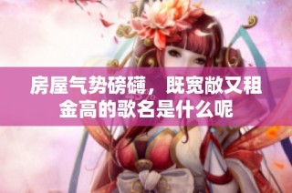 房屋气势磅礴，既宽敞又租金高的歌名是什么呢