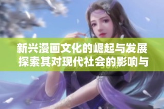 新兴漫画文化的崛起与发展 探索其对现代社会的影响与意义