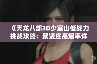 《天龙八部3D少室山低战力挑战攻略：聚贤庄高爆率详解》