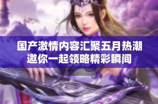 国产激情内容汇聚五月热潮邀你一起领略精彩瞬间
