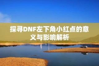 探寻DNF左下角小红点的意义与影响解析