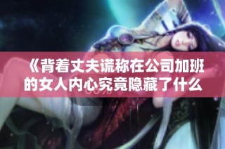 《背着丈夫谎称在公司加班的女人内心究竟隐藏了什么秘密》