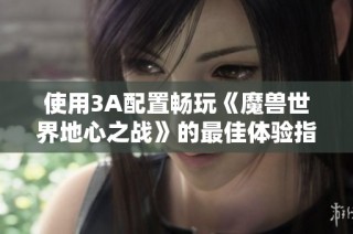 使用3A配置畅玩《魔兽世界地心之战》的最佳体验指南