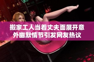 搬家工人当着丈夫面展开意外幽默情节引发网友热议