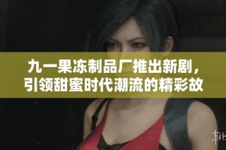 九一果冻制品厂推出新剧，引领甜蜜时代潮流的精彩故事