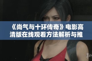 《尚气与十环传奇》电影高清版在线观看方法解析与推荐