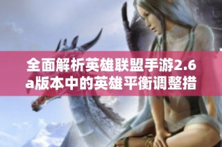 全面解析英雄联盟手游2.6a版本中的英雄平衡调整措施
