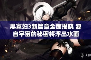 黑寡妇3新篇章全面揭晓 源自宇宙的秘密将浮出水面