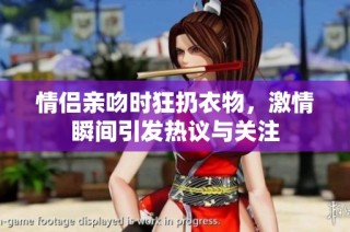 情侣亲吻时狂扔衣物，激情瞬间引发热议与关注
