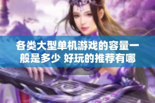 各类大型单机游戏的容量一般是多少 好玩的推荐有哪些